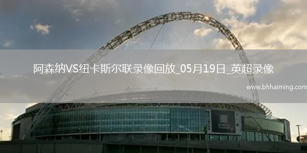英超第37輪阿森納1-0紐卡斯?fàn)柭?lián)