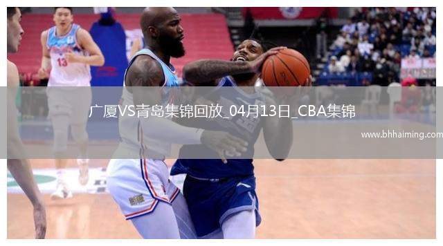 04月13日CBA季后賽1/4決賽G1 廣廈 - 青島 精彩鏡頭