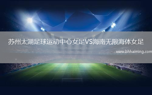 蘇州太湖足球運(yùn)動(dòng)中心女足VS海南無限海體女足