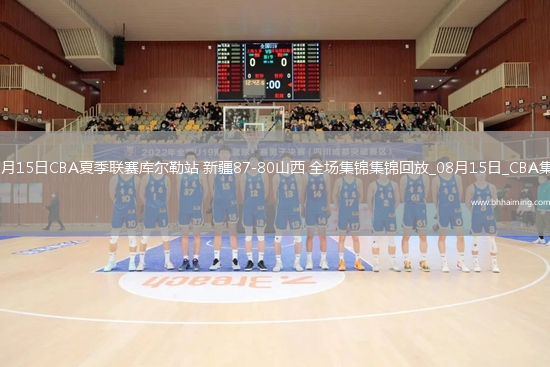 08月15日CBA夏季聯賽庫爾勒站 新疆87-80山西 全場集錦