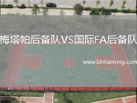 梅塔帕后備隊(duì)VS國(guó)際FA后備隊(duì)