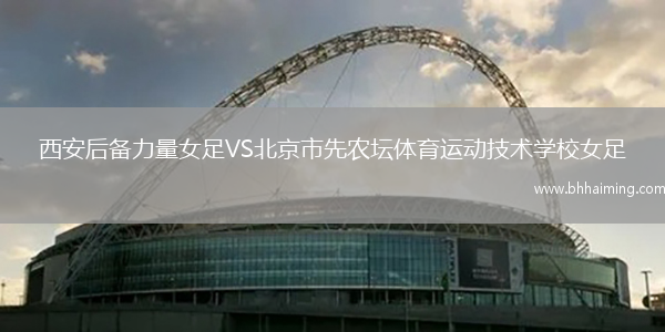 西安后備力量女足VS北京市先農(nóng)壇體育運動技術(shù)學(xué)校女足